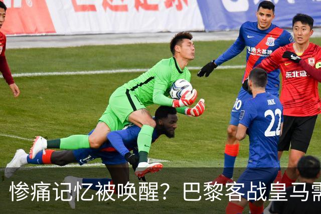 惨痛记忆被唤醒？巴黎客战皇马需警惕被翻盘！