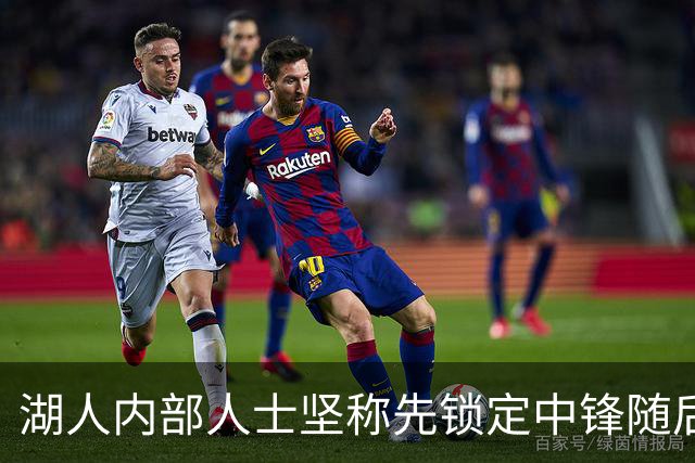 湖人内部人士坚称先锁定中锋随后报价詹姆斯的方案本是他们的首选
