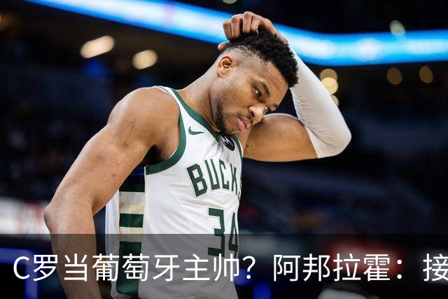 C罗当葡萄牙主帅？阿邦拉霍：接下来5届赛事他每场都会派自己上场